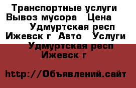 Транспортные услуги: Вывоз мусора › Цена ­ 1 000 - Удмуртская респ., Ижевск г. Авто » Услуги   . Удмуртская респ.,Ижевск г.